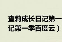 查莉成长日记第一季 百度网盘（查莉成长日记第一季百度云）