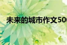 未来的城市作文500字（未来的城市作文）