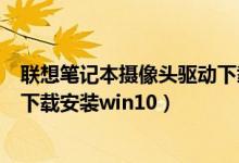 联想笔记本摄像头驱动下载安装win10（笔记本摄像头驱动下载安装win10）