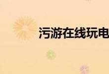污游在线玩电脑（污游在线玩）