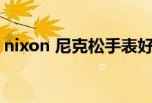 nixon 尼克松手表好吗（尼克松手表怎么样）