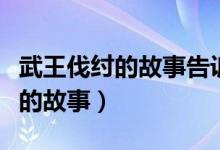 武王伐纣的故事告诉我们什么道理（武王伐纣的故事）