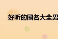 好听的圈名大全男生（好听的圈名大全）