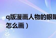 q版漫画人物的眼睛怎么画（漫画人物的眼睛怎么画）