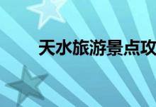 天水旅游景点攻略（天水旅游景点）