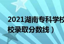 2021湖南专科学校录取分数线（湖南专科学校录取分数线）