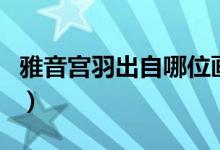 雅音宫羽出自哪位画师之手（雅音宫羽死了吗）