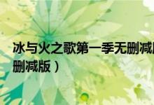 冰与火之歌第一季无删减版在线观看（冰与火之歌第一季无删减版）