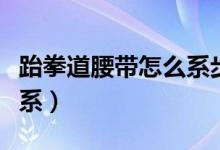 跆拳道腰带怎么系步骤视频（跆拳道腰带怎么系）