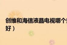 创维和海信液晶电视哪个好一点（创维和海信液晶电视哪个好）