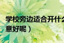 学校旁边适合开什么店（在学校旁边做什么生意好呢）