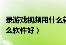 录游戏视频用什么软件好用(录游戏视频用什么软件好)