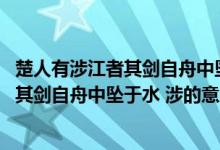 楚人有涉江者其剑自舟中坠于水是什么意思（楚人有涉江者 其剑自舟中坠于水 涉的意思）