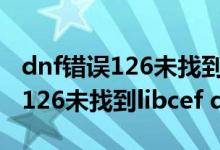 dnf错误126未找到msvcp100.dll（dnf错误126未找到libcef dll）