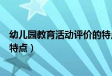 幼儿园教育活动评价的特点有哪些（幼儿园教育活动评价的特点）