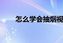 怎么学会抽烟视频(怎么学会抽烟)