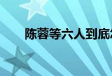 陈蓉等六人到底怎么了?（陈蓉小说）