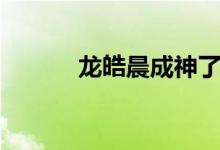 龙皓晨成神了没（龙皓晨成神）