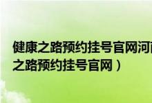 健康之路预约挂号官网河南中医药大学第一附属医院(健康之路预约挂号官网)