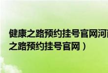 健康之路预约挂号官网河南中医药大学第一附属医院（健康之路预约挂号官网）