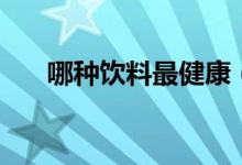 哪种饮料最健康（喝什么饮料最健康）