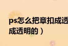 ps怎么把章扣成透明的图片（ps怎么把章扣成透明的）