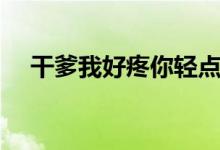 干爹我好疼你轻点日（干爹日的很舒服）