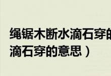 绳锯木断水滴石穿的意思和理解（绳锯木断水滴石穿的意思）