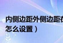 内侧边距外侧边距在哪（内侧边距和外侧边距怎么设置）