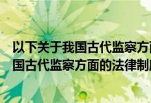 以下关于我国古代监察方面的法律制度的包括(以下关于我国古代监察方面的法律制度的包括())