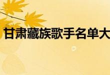 甘肃藏族歌手名单大全（藏族歌手名单大全）