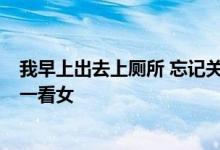 我早上出去上厕所 忘记关门 回来时发现一老头为里面看 我一看女