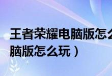 王者荣耀电脑版怎么玩新手教程（王者荣耀电脑版怎么玩）