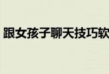 跟女孩子聊天技巧软件（跟女孩子聊天技巧）