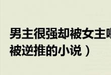 男主很强却被女主喂药逆推的小说（主角不停被逆推的小说）