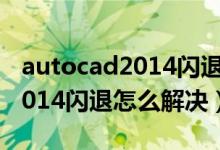 autocad2014闪退的原因和解决方法（cad2014闪退怎么解决）