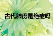 古代肺痨是绝症吗（古代的肺痨是什么病）