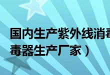 国内生产紫外线消毒器最好的厂家（紫外线消毒器生产厂家）