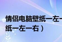 情侣电脑壁纸一左一右怎么设置（情侣电脑壁纸一左一右）