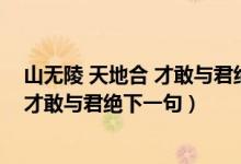 山无陵 天地合 才敢与君绝怎么对出下一句（山无陵天地合才敢与君绝下一句）