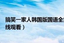 搞笑一家人韩国版国语全集视频（搞笑一家人韩国版全集在线观看）