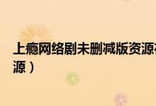 上瘾网络剧未删减版资源在线观看（上瘾网络剧未删减版资源）