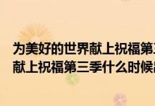 为美好的世界献上祝福第三季什么时候播出(为美好的世界献上祝福第三季什么时候出)