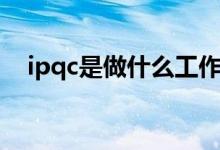 ipqc是做什么工作的（ipqc是什么职位）