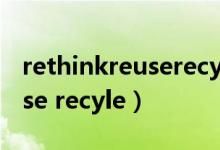 rethinkreuserecyle课文译文（rethink reuse recyle）