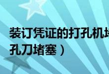 装订凭证的打孔机堵了怎么办（凭证装订机打孔刀堵塞）