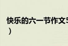 快乐的六一节作文500字（快乐的六一节作文）