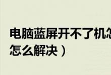 电脑蓝屏开不了机怎么办（电脑蓝屏开不了机怎么解决）