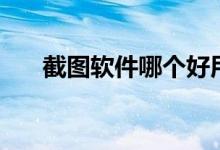 截图软件哪个好用（截图软件哪个好）