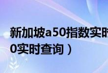 新加坡a50指数实时行情从哪里看（新加坡a50实时查询）